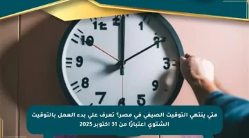 متى ينتهي التوقيت الصيفي في مصر؟ تعرف على بدء العمل بالتوقيت الشتوي اعتبارًا من 31 أكتوبر 2025